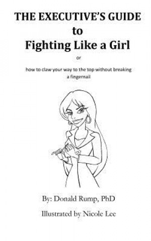 The Executive's Guide to Fighting Like a Girl: How to claw your way to the top without breaking a fingernail!