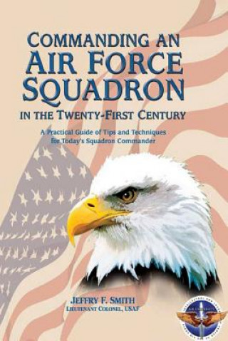 Commanding an Air Force Squadron in the Twenty-First Century: A Practical Guide of Tips and Techniques for Today's Squadron Commander