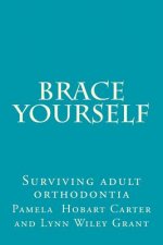 Brace Yourself: Surviving adult orthodontia Everything your orthodontist didn't tell you and some of the things she did