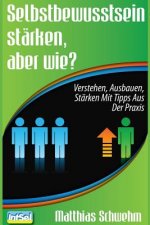 Selbstbewusstsein stärken, aber wie?: Verstehen, ausbauen, stärken mit Tipps aus der Praxis