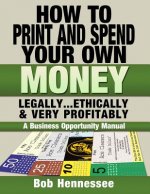 HOW TO PRINT & SPEND YOUR OWN MONEY Legally, Ethically and Very Profitably: A Business Opportunity Manual