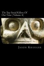 The Top Serial Killers Of Our Time (Volume 4): True Crime Committed By The World's Most Notorious Serial Killers