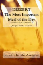 DESSERT The Most Important Meal of the Day: A collection of dessert recipe's by Jennifer Kendis Anderson