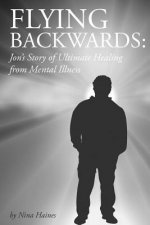 Flying Backwards: Jon's Story of Ultimate Healing from Mental Illness