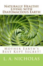 Naturally Healthy Living with Diatomaceous Earth: You, your home, and your pets can be healthier using Mother Earth's Best Kept Secret!