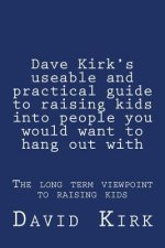 Dave Kirk's useable and practical guide to raising kids into people you would want to hang out with: The long term viewpoint to raising kids