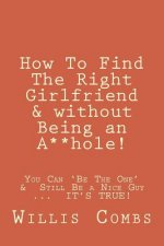 How To Find The Right Girlfriend & without Being an A**hole!: How You Can 'Be The One' & Still Be a Nice Guy ...  IT'S TRUE!