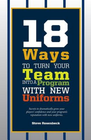 18 Ways To Turn Your Team Into A Program With New Uniforms: Secrets to dramatically grow your players' confidence and your program's reputation with n