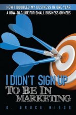 I Didn't Sign Up To Be In Marketing: A How To Marketing Guide For Small Business