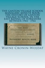 The Ganton Village School Managers' Minute Book: The History of Ganton Village School, in the East Riding of Yorkshire between 1903 - 1941