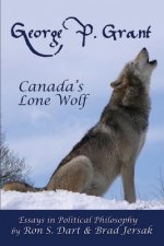 George P. Grant - Canada's Lone Wolf: Essays in Political Philosophy