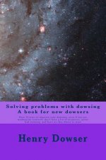 Solving Problems with dowsing A book for new dowsers: Over 15 ways to improve your dowsing, even if you are working by yourself, don't have a lot of r