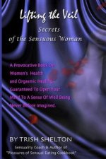 Lifting the Veil, Secrets of the Sensuous Woman: A provocative book on women's health and orgasmic healing guaranteed to open your mind to a sense of