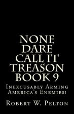 None Dare Call It Treason Book 9: Inexcxusably Arming Amertica's Enemies!