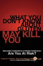 What You Don't Know About Gluten May Kill You: Secondary Implications of Gluten-Intolerance: Are You At Risk?