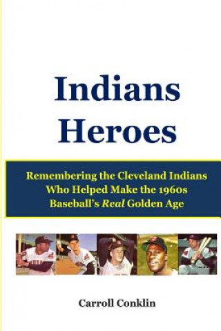 Indians Heroes: Remembering the Cleveland Indians Who Helped Make the 1960s Baseball's Real Golden Age