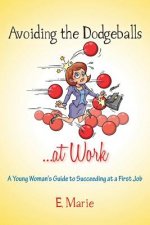 Avoiding the Dodgeballs...at Work: A Young Woman's Guide to Succeeding at a First Job