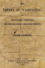 The Treaty Of Washington: It's Negotiation, Execution, And The Discussions Relating Thereto