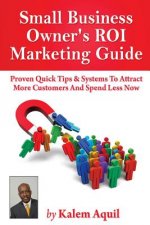 Small Business Owner's ROI Marketing Guide: Proven Quick Tips & Systems To Attract More Customers And Spend Less Now