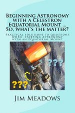 Beginning Astronomy with a Celestron Equatorial Mount ... So, what's the matter?: Practical solutions to questions when starting Astronomy with an Equ