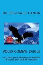 Voler comme l'aigle: Les 7 principes de l'aigle pour atteindre le succ?s dans tous les domaines