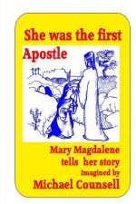 She was the First Apostle: Mary Magdalene tells her story - One woman's view of the life of Christ