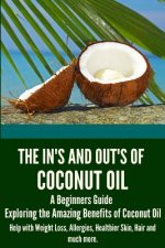 The In's and Out's of Coconut Oil: A Beginners Guide to Exploring the Amazing Benefits of Coconut Oil Help with Weight Loss, Allergies, Healthier Skin