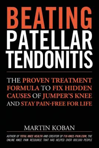 Beating Patellar Tendonitis: The Proven Treatment Formula to Fix Hidden Causes of Jumper's Knee and Stay Pain-free for Life