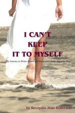 I Can't Keep It To Myself: My Journey to Divine Health & Discoveries Made Along The Way