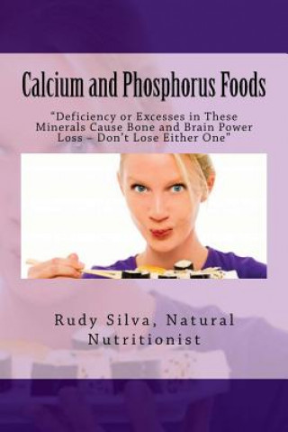 Calcium and Phosphorus Foods: Deficiency or Excesses in These Minerals Cause Bone and Brain Power Loss ? Don't Lose Either One (MR Rudy Silva Silva)(