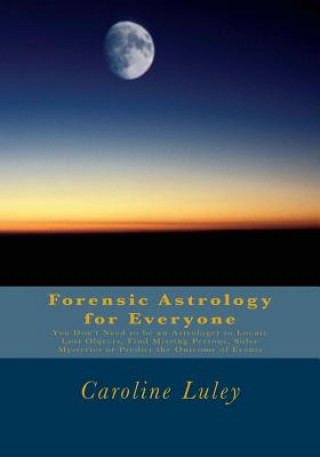 Forensic Astrology for Everyone: You Don't Need to be an Astrologer to Locate Lost Objects, Find Missing Persons, Solve Mysteries or Predict the Outco