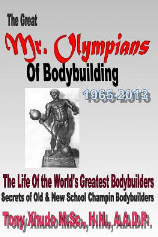 The Great Mr Olympians of Bodybuilding 1965-2013: The Life and Times Of The World's Greatest Bodybuilders (Hn Tony Xhudo MS)(Puha kötésű)