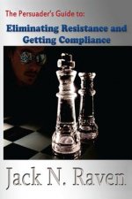 The Persuader's Guide To Eliminating Resistance And Getting Compliance