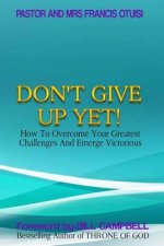 Don't Give Up Yet!: How To Overcome Your Greatest Challenges And Emerge Victorious