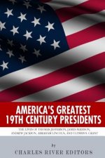America's Greatest 19th Century Presidents: The Lives of Thomas Jefferson, James Madison, Andrew Jackson, Abraham Lincoln, and Ulysses S. Grant