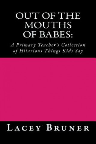 Out of the Mouths of Babes: : A Primary Teacher's Collection of Hilarious Things Kids Say