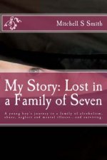 My Story: Lost in a Family of Seven: A young boy's journey in a family of alcoholism, abuse, neglect and mental illness...and su
