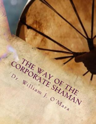 The Way of the Corporate Shaman: A handbook to live deeply the Path of Self Mastery, Sacred Service, and Higher Effectiveness: A New Leadership Perspe