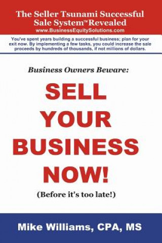 Business Owners Beware: Sell Your Business Now!: (Before it's too late!)