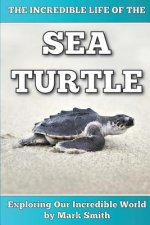 The Incredible Life of the Sea Turtle: Fun Animal Ebooks for Adults & Kids 7 and Up With Incredible Photos (Exploring Our Incredible World Series)