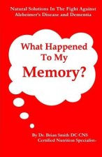 What Happened To My Memory?: Natural Solutions in the Fight Against Alzheimer's Disease and Dementia