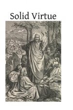 Solid Virtue: or A Treatise on the Obstacles to Solid Virtue, the Means of Acquiring, and Motives for Practicing It