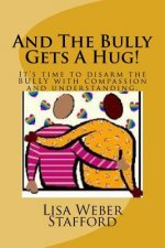 And The Bully Gets A Hug!: It's time to disarm the BULLY with compassion and understanding.