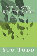 Stu's Way Recipe Book: It ain't worth it, if it ain't Stu's way!