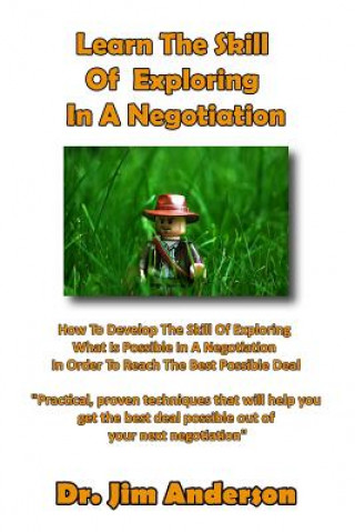 Learn The Skill Of Exploring In A Negotiation: How To Develop The Skill Of Exploring What Is Possible In A Negotiation In Order To Reach The Best Poss