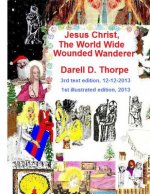 Jesus Christ The World Wide Wounded Wanderer {illustrated edition 12-12-2013}: How Christ's Intercontinental Trek Around This Planet, Faded Off Into L