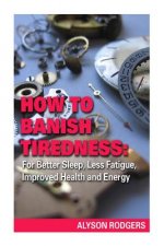 How to Banish Tiredness: : For Better Sleep, Less Fatigue, Improved Health and Energy