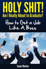 Holy Shit! Am I Really About to Graduate?: How to Get a Job Like a Boss
