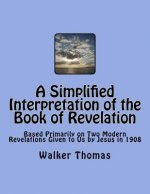 A Simplified Interpretation of the Book of Revelation: Based Primarily on Two Modern Revelations Given to Us by Jesus in 1908