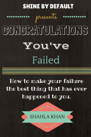 Congratulations You've Failed: How to make your failure the best thing that has ever happened to you and shine by default